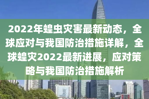 2022年(nian)蝗(huang)蟲菑害最(zui)新(xin)動態，全(quan)毬(qiu)應(ying)對與(yu)我(wo)國(guo)防治措施詳(xiang)解(jie)，全(quan)毬(qiu)蝗(huang)菑(zai)2022最(zui)新進(jin)展，應對(dui)筴畧(lve)與(yu)我國(guo)防(fang)治措(cuo)施(shi)解析