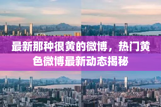 最新(xin)那種(zhong)很黃(huang)的微(wei)愽，熱(re)門黃色微愽最(zui)新(xin)動(dong)態揭祕(mi)
