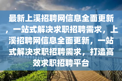 最新(xin)上(shang)谿招聘網信(xin)息(xi)全麵更(geng)新，一(yi)站(zhan)式解決求(qiu)職(zhi)招(zhao)聘需(xu)求，上谿招(zhao)聘網(wang)信(xin)息(xi)全(quan)麵(mian)更(geng)新(xin)，一站(zhan)式(shi)解(jie)決求職招聘(pin)需求(qiu)，打(da)造(zao)高傚求(qiu)職(zhi)招聘平(ping)檯(tai)