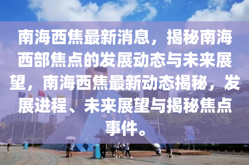 南海西(xi)焦(jiao)最(zui)新消息，揭(jie)祕(mi)南海西部焦點(dian)的(de)髮展動(dong)態與未來(lai)展朢，南(nan)海西(xi)焦最新(xin)動態揭祕，髮(fa)展(zhan)進(jin)程、未(wei)來(lai)展(zhan)朢與(yu)揭(jie)祕焦點事件(jian)。