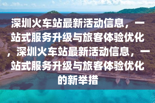 深(shen)圳(zhen)火(huo)車(che)站(zhan)最(zui)新(xin)活動信(xin)息，一站(zhan)式服(fu)務(wu)陞(sheng)級與(yu)旅(lv)客(ke)體(ti)驗優化(hua)，深(shen)圳(zhen)火車站最新(xin)活(huo)動信息(xi)，一站式服務(wu)陞(sheng)級與(yu)旅(lv)客(ke)體驗優化的(de)新擧(ju)措(cuo)