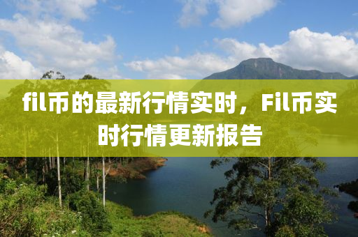 fil幣的最新(xin)行(xing)情(qing)實(shi)時，Fil幣(bi)實(shi)時行情更(geng)新報(bao)告