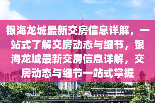 銀海(hai)龍(long)城最新交房信(xin)息(xi)詳(xiang)解，一(yi)站式(shi)了(le)解(jie)交房(fang)動態與細節(jie)，銀海龍城(cheng)最(zui)新交房(fang)信(xin)息(xi)詳解，交(jiao)房(fang)動態與細(xi)節一(yi)站(zhan)式(shi)掌握(wo)