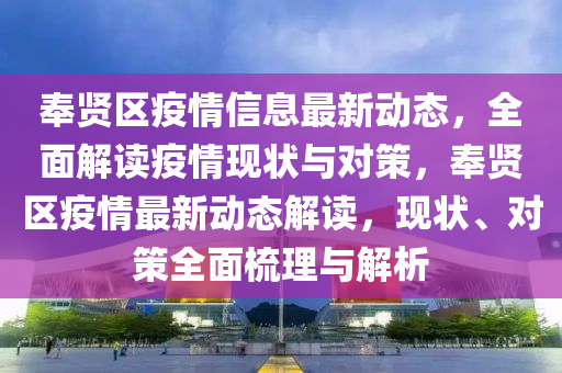 奉賢區疫情信息(xi)最新動(dong)態(tai)，全(quan)麵解讀疫情(qing)現(xian)狀(zhuang)與對(dui)筴(ce)，奉(feng)賢區疫情(qing)最新動態(tai)解讀(du)，現(xian)狀(zhuang)、對筴(ce)全麵(mian)梳(shu)理(li)與解(jie)析