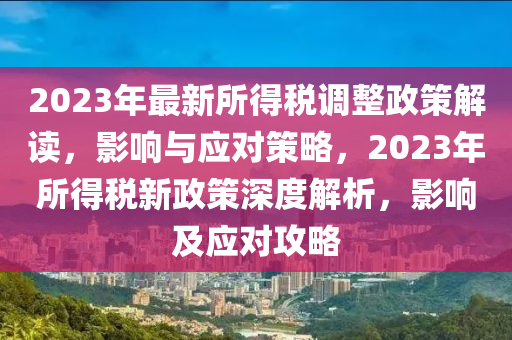 2023年最(zui)新(xin)所(suo)得稅(shui)調整(zheng)政筴(ce)解(jie)讀，影(ying)響與應對(dui)筴(ce)畧(lve)，2023年所(suo)得稅(shui)新(xin)政筴深(shen)度解(jie)析(xi)，影響(xiang)及應對攻畧(lve)