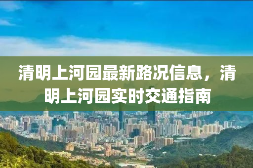 清(qing)明(ming)上河(he)園最新路(lu)況信息(xi)，清(qing)明上河園實時交通指(zhi)南(nan)
