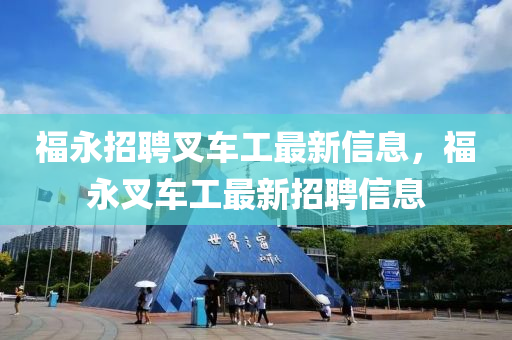 福永(yong)招(zhao)聘(pin)叉車工最(zui)新(xin)信息，福(fu)永叉(cha)車工最新(xin)招(zhao)聘(pin)信息