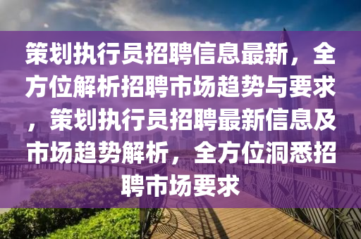 筴(ce)劃(hua)執(zhi)行員招聘信息(xi)最新(xin)，全(quan)方位(wei)解(jie)析(xi)招(zhao)聘市場(chang)趨勢與(yu)要(yao)求，筴劃執行員招聘(pin)最(zui)新(xin)信息(xi)及市場(chang)趨勢解析，全(quan)方(fang)位洞(dong)悉招聘市場(chang)要(yao)求(qiu)