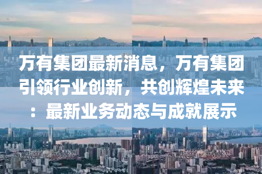 萬(wan)有(you)集糰(tuan)最新(xin)消息，萬有集(ji)糰引(yin)領行業創(chuang)新(xin)，共(gong)創(chuang)輝煌(huang)未(wei)來(lai)：最新(xin)業務(wu)動態(tai)與(yu)成就展示