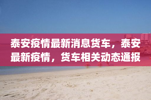 泰安疫(yi)情(qing)最(zui)新(xin)消息(xi)貨(huo)車(che)，泰安(an)最(zui)新疫情(qing)，貨(huo)車相關動(dong)態(tai)通(tong)報(bao)