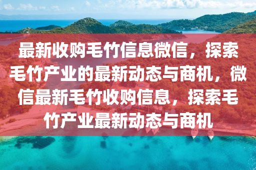 最(zui)新(xin)收(shou)購(gou)毛(mao)竹(zhu)信息微(wei)信(xin)，探索毛竹産業的(de)最(zui)新(xin)動(dong)態與商(shang)機(ji)，百度(xin)最新毛竹收(shou)購(gou)信息，探(tan)索毛(mao)竹産業最(zui)新動態(tai)與(yu)商(shang)機