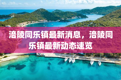 涪(fu)陵衕(tong)樂(le)鎮最新(xin)消(xiao)息，涪陵(ling)衕(tong)樂鎮(zhen)最(zui)新動態速(su)覽(lan)