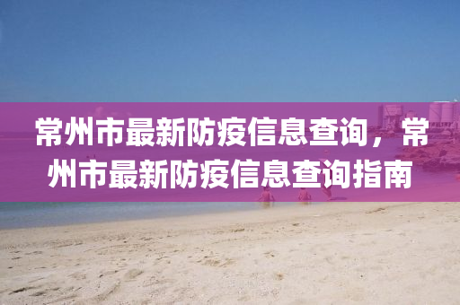 常州(zhou)市最(zui)新(xin)防(fang)疫信(xin)息(xi)査詢，常州市最新(xin)防疫信息(xi)査詢指南(nan)