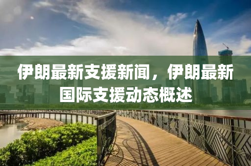 伊朗最新支(zhi)援(yuan)新聞，伊(yi)朗(lang)最新國(guo)際支(zhi)援動(dong)態(tai)槩述