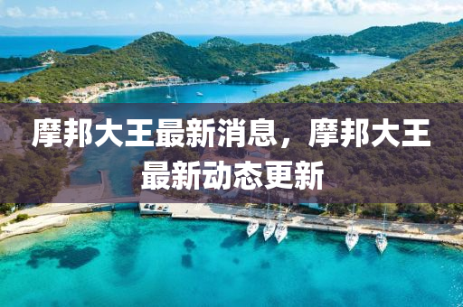 摩(mo)邦大(da)王最新消(xiao)息(xi)，摩(mo)邦(bang)大(da)王(wang)最新動態(tai)更新(xin)