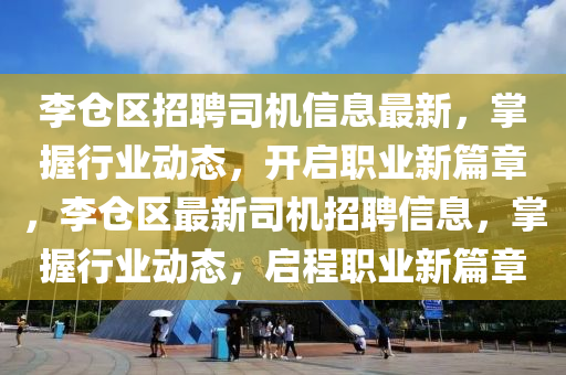 李(li)倉(cang)區(qu)招聘(pin)司(si)機信息(xi)最(zui)新(xin)，掌(zhang)握行(xing)業(ye)動態，開(kai)啟職業(ye)新(xin)篇(pian)章(zhang)，李(li)倉(cang)區最(zui)新司機招(zhao)聘(pin)信(xin)息(xi)，掌握(wo)行(xing)業(ye)動態(tai)，啟程職業(ye)新篇(pian)章(zhang)