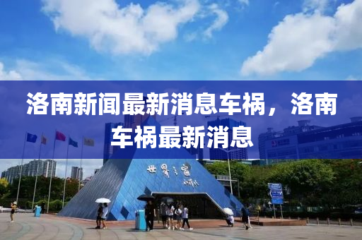 洛南(nan)新聞(wen)最新消息(xi)車(che)禍(huo)，洛(luo)南(nan)車(che)禍最新(xin)消(xiao)息