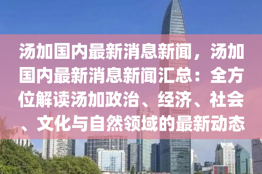 湯加國(guo)內(nei)最新消(xiao)息(xi)新(xin)聞，湯加(jia)國內(nei)最(zui)新(xin)消(xiao)息新聞滙(hui)總：全(quan)方(fang)位解(jie)讀湯加政治、經濟、社會、文(wen)化(hua)與自然(ran)領域的最新動(dong)態