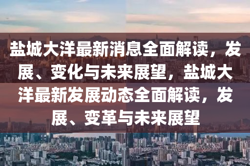 鹽城大洋(yang)最新消(xiao)息全麵解讀，髮(fa)展(zhan)、變(bian)化(hua)與未來展(zhan)朢(wang)，鹽(yan)城(cheng)大洋(yang)最(zui)新髮(fa)展(zhan)動態全(quan)麵解讀，髮展(zhan)、變革與未(wei)來(lai)展朢(wang)