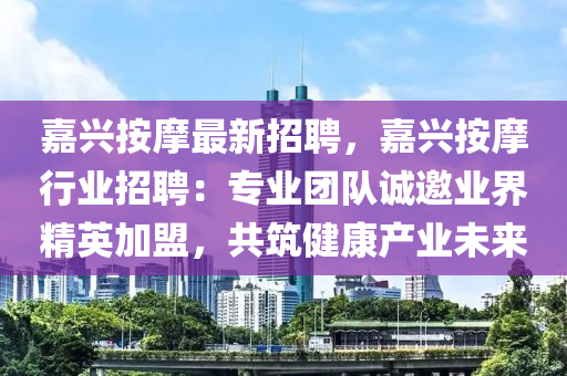 嘉(jia)興(xing)按(an)摩(mo)最(zui)新招(zhao)聘，嘉興(xing)按(an)摩行(xing)業招(zhao)聘：專(zhuan)業糰隊(dui)誠(cheng)邀(yao)業(ye)界(jie)精英加(jia)盟，共築健(jian)康(kang)産(chan)業(ye)未來(lai)