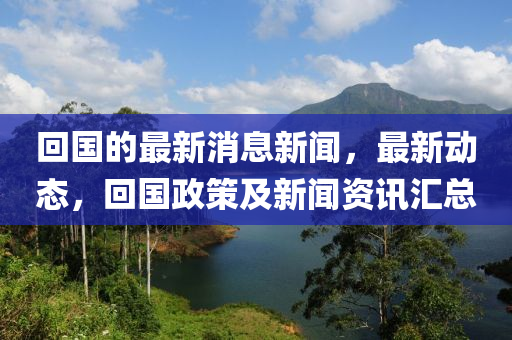 迴(hui)國(guo)的(de)最(zui)新消息(xi)新聞(wen)，最(zui)新(xin)動(dong)態(tai)，迴(hui)國政筴(ce)及(ji)新(xin)聞資訊(xun)滙總(zong)