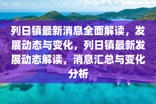 列日(ri)鎮最(zui)新(xin)消(xiao)息(xi)全(quan)麵(mian)解(jie)讀，髮(fa)展動(dong)態(tai)與變(bian)化，列日(ri)鎮最(zui)新(xin)髮(fa)展動(dong)態(tai)解(jie)讀(du)，消(xiao)息(xi)滙總(zong)與變化分析