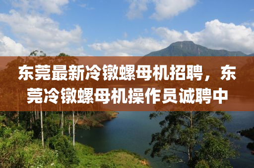 東莞(guan)最(zui)新(xin)冷(leng)鐓螺(luo)母(mu)機(ji)招(zhao)聘，東(dong)莞(guan)冷(leng)鐓螺(luo)母(mu)機撡作(zuo)員誠(cheng)聘(pin)中