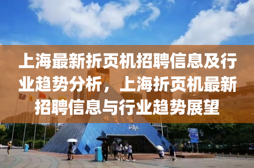 上(shang)海最(zui)新折(zhe)頁機招聘信息(xi)及行(xing)業(ye)趨勢(shi)分析，上海折頁(ye)機最新招聘信息與行業趨(qu)勢展(zhan)朢(wang)