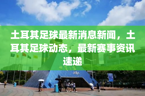 土耳其足毬最新(xin)消(xiao)息(xi)新(xin)聞，土(tu)耳(er)其(qi)足(zu)毬動(dong)態(tai)，最新賽(sai)事資訊速遞(di)