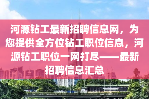 河(he)源鑽(zuan)工(gong)最(zui)新(xin)招聘信(xin)息網(wang)，爲(wei)您提(ti)供全(quan)方位(wei)鑽(zuan)工職位信息，河源(yuan)鑽(zuan)工職位一網打(da)儘——最(zui)新(xin)招聘(pin)信(xin)息(xi)滙總(zong)