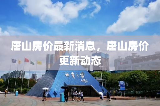 唐山房價最(zui)新消(xiao)息(xi)，唐(tang)山房(fang)價(jia)更(geng)新(xin)動(dong)態