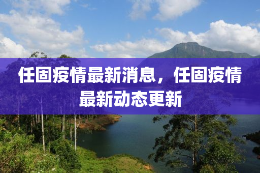 任固(gu)疫(yi)情(qing)最新(xin)消息(xi)，任固(gu)疫情(qing)最(zui)新動(dong)態(tai)更(geng)新