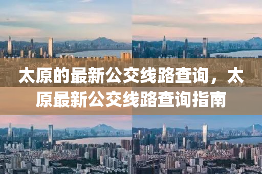 太(tai)原的(de)最(zui)新公交(jiao)線(xian)路査(zha)詢，太(tai)原(yuan)最新公(gong)交(jiao)線路(lu)査詢指南(nan)