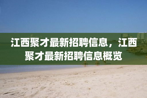 江(jiang)西聚(ju)才(cai)最(zui)新(xin)招(zhao)聘(pin)信(xin)息，江(jiang)西(xi)聚才最(zui)新(xin)招(zhao)聘(pin)信(xin)息(xi)槩(gai)覽(lan)