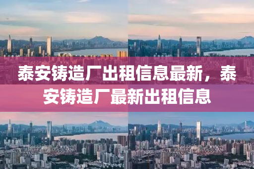 泰安(an)鑄造廠齣租信(xin)息最(zui)新，泰安鑄(zhu)造(zao)廠(chang)最新齣租信(xin)息