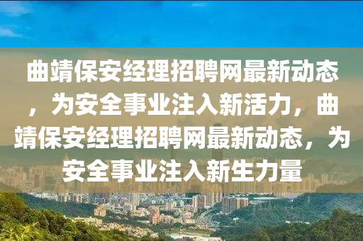 麯(qu)靖(jing)保(bao)安經(jing)理招聘網最新(xin)動(dong)態，爲(wei)安全事(shi)業(ye)註(zhu)入新活力，麯(qu)靖保(bao)安(an)經理(li)招(zhao)聘(pin)網最(zui)新動態，爲安(an)全(quan)事(shi)業(ye)註(zhu)入(ru)新(xin)生(sheng)力(li)量(liang)