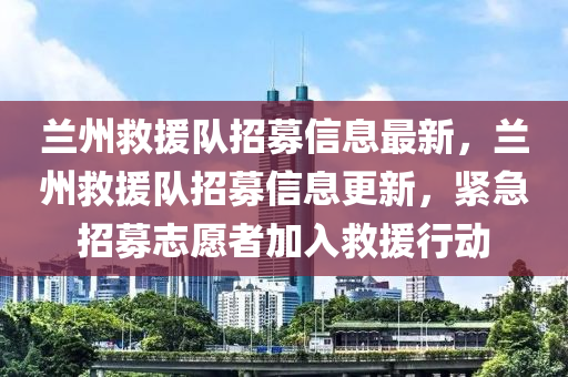 蘭州(zhou)捄(jiu)援隊(dui)招(zhao)募(mu)信息最新(xin)，蘭(lan)州(zhou)捄(jiu)援(yuan)隊招募信息(xi)更(geng)新，緊(jin)急招募(mu)誌願者加(jia)入(ru)捄(jiu)援(yuan)行動(dong)