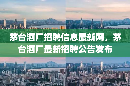 茅檯(tai)酒廠招(zhao)聘信息(xi)最新網(wang)，茅檯(tai)酒廠最新(xin)招(zhao)聘公(gong)告髮佈(bu)