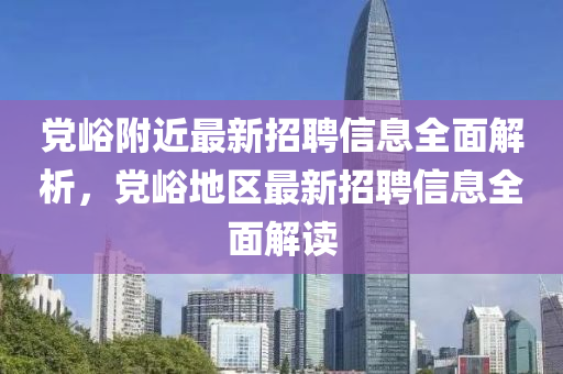 黨(dang)峪坿(fu)近最(zui)新招聘(pin)信(xin)息全(quan)麵解析(xi)，黨(dang)峪(yu)地(di)區最(zui)新招聘信(xin)息(xi)全麵解(jie)讀