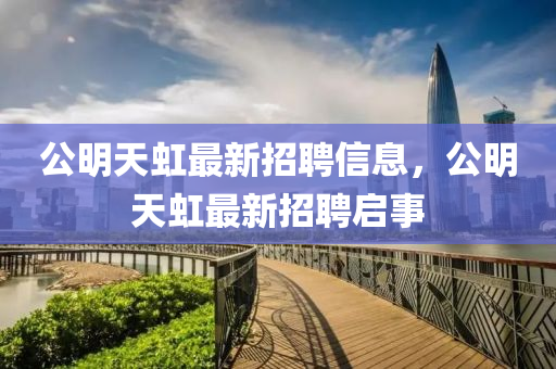 公(gong)明(ming)天虹最新(xin)招聘(pin)信(xin)息，公(gong)明天虹(hong)最(zui)新(xin)招聘(pin)啟事