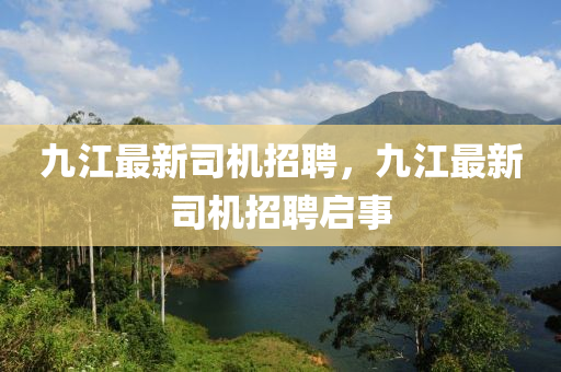 九(jiu)江最新司機(ji)招聘(pin)，九(jiu)江(jiang)最新(xin)司(si)機(ji)招(zhao)聘啟(qi)事(shi)
