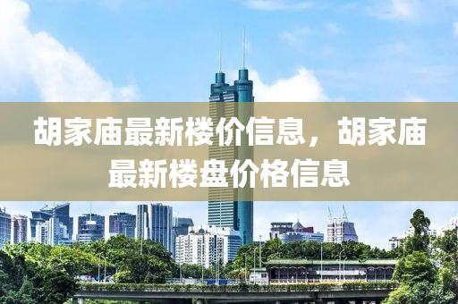 鬍(hu)傢(jia)廟最(zui)新樓(lou)價信息(xi)，鬍(hu)傢廟(miao)最(zui)新(xin)樓(lou)盤價(jia)格(ge)信(xin)息