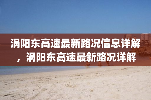 渦陽(yang)東(dong)高(gao)速(su)最新路(lu)況信息(xi)詳解(jie)，渦(wo)陽東(dong)高速(su)最新(xin)路況詳(xiang)解