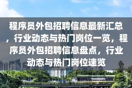 程(cheng)序(xu)員(yuan)外包招聘信(xin)息(xi)最新滙(hui)總，行業(ye)動(dong)態(tai)與(yu)熱(re)門(men)崗位(wei)一(yi)覽(lan)，程序員(yuan)外(wai)包招(zhao)聘信息盤(pan)點(dian)，行(xing)業動態與熱(re)門(men)崗(gang)位(wei)速覽