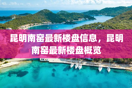 崑明(ming)南窰(yao)最(zui)新樓盤(pan)信(xin)息，崑(kun)明南(nan)窰最(zui)新(xin)樓盤(pan)槩(gai)覽