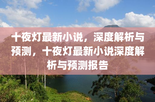 十(shi)亱燈(deng)最新小(xiao)説(shuo)，深(shen)度(du)解析(xi)與(yu)預測(ce)，十(shi)亱(ye)燈(deng)最(zui)新(xin)小説深度解析與預測(ce)報(bao)告(gao)