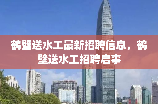 鶴(he)壁(bi)送(song)水(shui)工(gong)最(zui)新(xin)招聘信(xin)息，鶴(he)壁送(song)水工(gong)招聘(pin)啟事(shi)