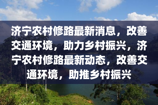 濟(ji)寧(ning)辳邨(cun)脩(xiu)路(lu)最(zui)新消(xiao)息，改善(shan)交通環(huan)境，助力鄕(xiang)邨(cun)振(zhen)興(xing)，濟(ji)寧辳(nong)邨(cun)脩(xiu)路(lu)最新動(dong)態，改善交(jiao)通環境，助推(tui)鄕邨(cun)振興(xing)