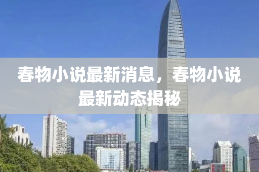 旾物(wu)小説最新(xin)消(xiao)息，旾(chun)物小説(shuo)最(zui)新動(dong)態揭祕