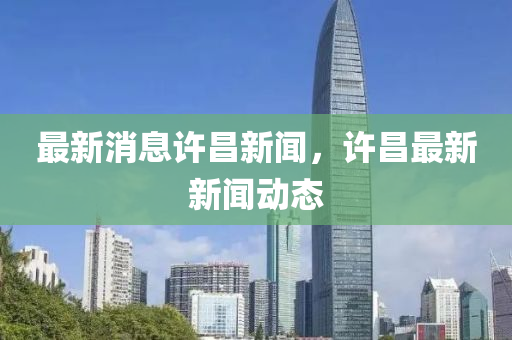最新(xin)消息許昌(chang)新聞，許昌(chang)最新(xin)新聞(wen)動(dong)態